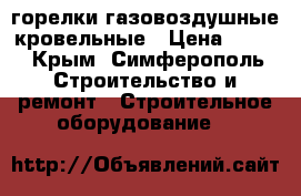 горелки газовоздушные кровельные › Цена ­ 500 - Крым, Симферополь Строительство и ремонт » Строительное оборудование   
